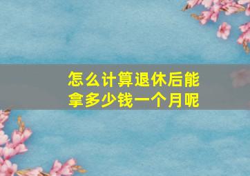 怎么计算退休后能拿多少钱一个月呢