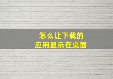 怎么让下载的应用显示在桌面