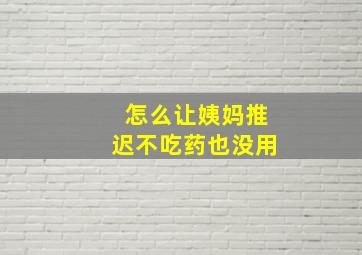 怎么让姨妈推迟不吃药也没用