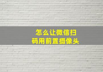 怎么让微信扫码用前置摄像头