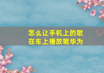 怎么让手机上的歌在车上播放呢华为