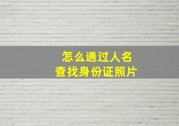 怎么通过人名查找身份证照片