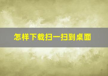 怎样下载扫一扫到桌面