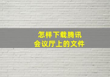 怎样下载腾讯会议厅上的文件