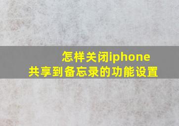 怎样关闭iphone共享到备忘录的功能设置