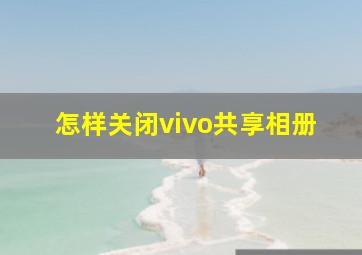 怎样关闭vivo共享相册