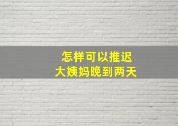 怎样可以推迟大姨妈晚到两天