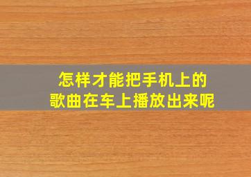 怎样才能把手机上的歌曲在车上播放出来呢