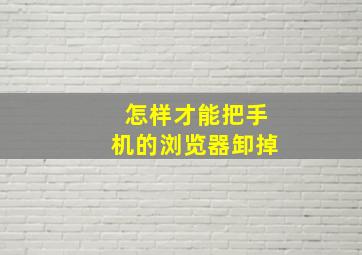 怎样才能把手机的浏览器卸掉