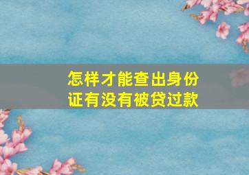 怎样才能查出身份证有没有被贷过款