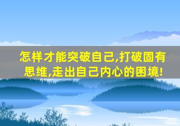 怎样才能突破自己,打破固有思维,走出自己内心的困境!