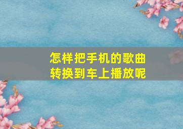 怎样把手机的歌曲转换到车上播放呢