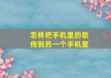 怎样把手机里的歌传到另一个手机里