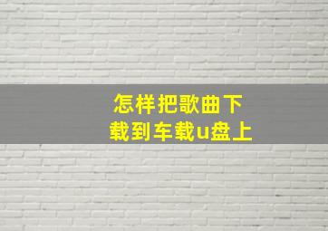 怎样把歌曲下载到车载u盘上