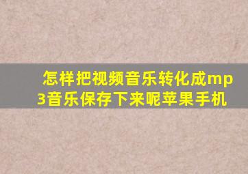 怎样把视频音乐转化成mp3音乐保存下来呢苹果手机