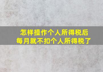 怎样操作个人所得税后每月就不扣个人所得税了