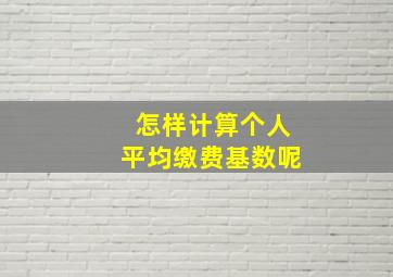 怎样计算个人平均缴费基数呢