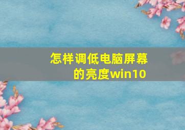 怎样调低电脑屏幕的亮度win10