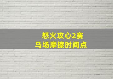 怒火攻心2赛马场摩擦时间点