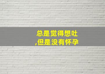 总是觉得想吐,但是没有怀孕