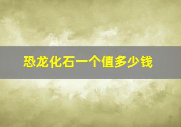 恐龙化石一个值多少钱