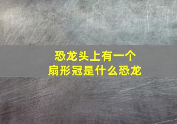 恐龙头上有一个扇形冠是什么恐龙