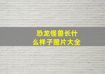 恐龙怪兽长什么样子图片大全