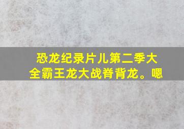 恐龙纪录片儿第二季大全霸王龙大战脊背龙。嗯