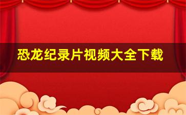 恐龙纪录片视频大全下载