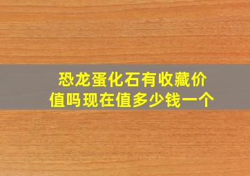 恐龙蛋化石有收藏价值吗现在值多少钱一个