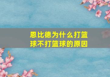 恩比德为什么打篮球不打篮球的原因