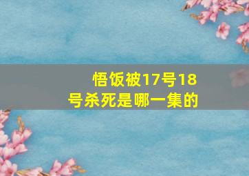 悟饭被17号18号杀死是哪一集的