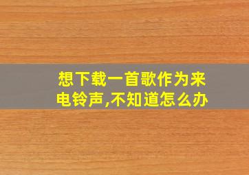 想下载一首歌作为来电铃声,不知道怎么办