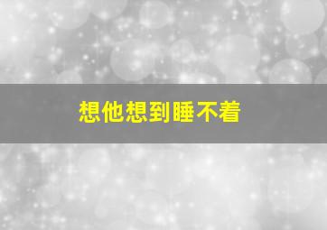 想他想到睡不着