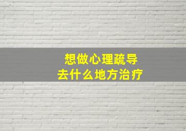 想做心理疏导去什么地方治疗