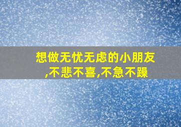 想做无忧无虑的小朋友,不悲不喜,不急不躁