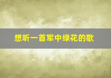 想听一首军中绿花的歌