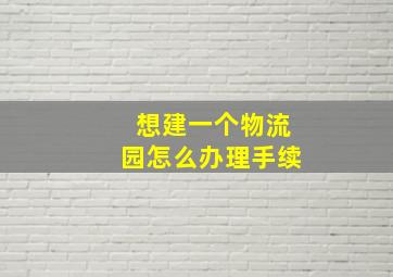 想建一个物流园怎么办理手续