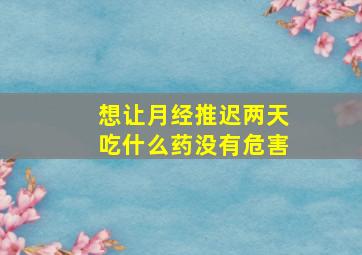 想让月经推迟两天吃什么药没有危害