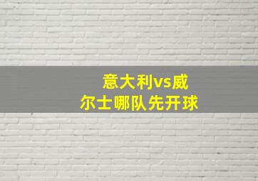 意大利vs威尔士哪队先开球