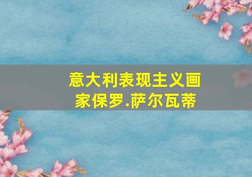 意大利表现主义画家保罗.萨尔瓦蒂