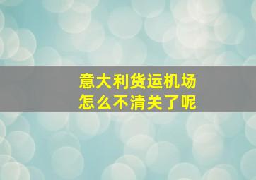 意大利货运机场怎么不清关了呢