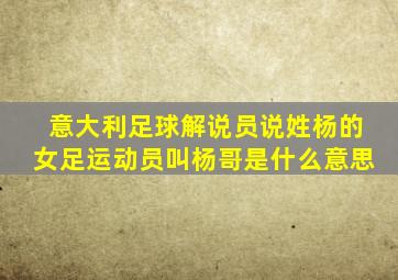 意大利足球解说员说姓杨的女足运动员叫杨哥是什么意思