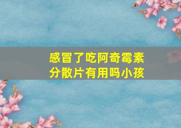 感冒了吃阿奇霉素分散片有用吗小孩