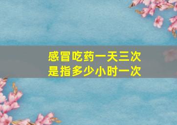 感冒吃药一天三次是指多少小时一次