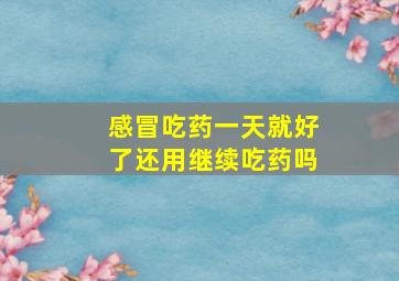 感冒吃药一天就好了还用继续吃药吗