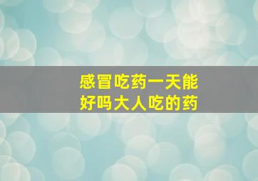 感冒吃药一天能好吗大人吃的药