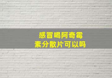 感冒喝阿奇霉素分散片可以吗