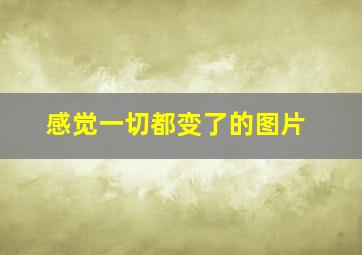 感觉一切都变了的图片