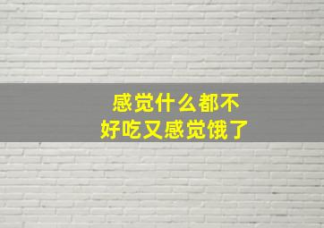 感觉什么都不好吃又感觉饿了